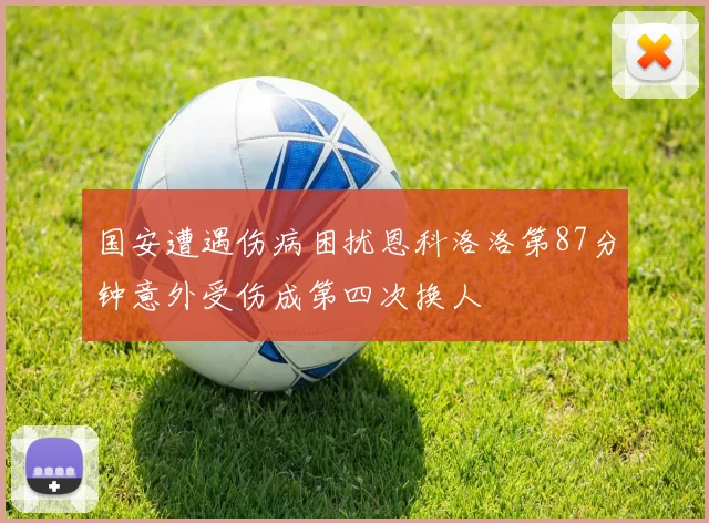 国安遭遇伤病困扰恩科洛洛第87分钟意外受伤成第四次换人