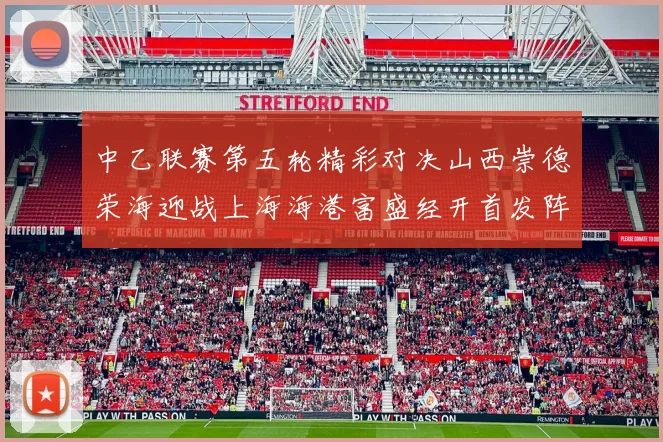 中乙联赛第五轮精彩对决山西崇德荣海迎战上海海港富盛经开首发阵容揭晓