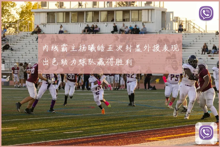 内线霸主杨曦皓五次封盖外援表现出色助力球队赢得胜利