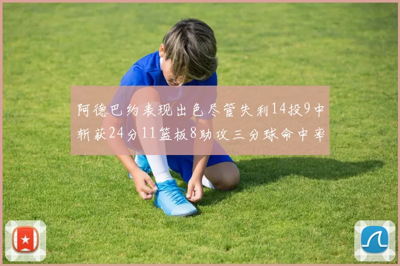 阿德巴约表现出色尽管失利14投9中斩获24分11篮板8助攻三分球命中率高达50