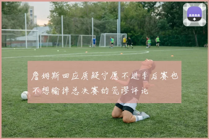詹姆斯回应质疑宁愿不进季后赛也不想输掉总决赛的荒谬评论