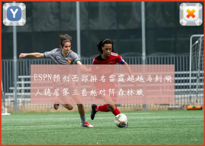 ESPN预测西部排名雷霆超越马刺湖人稳居第三首轮对阵森林狼
