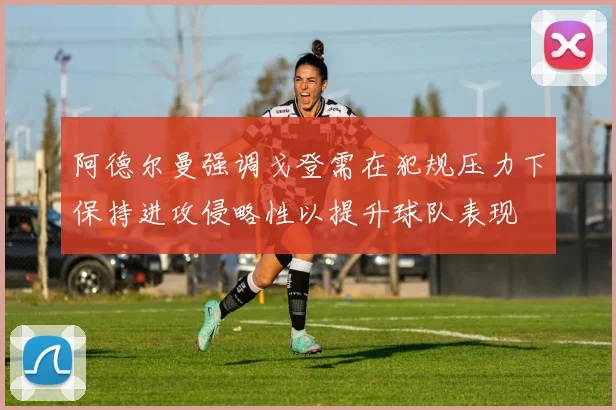 阿德尔曼强调戈登需在犯规压力下保持进攻侵略性以提升球队表现