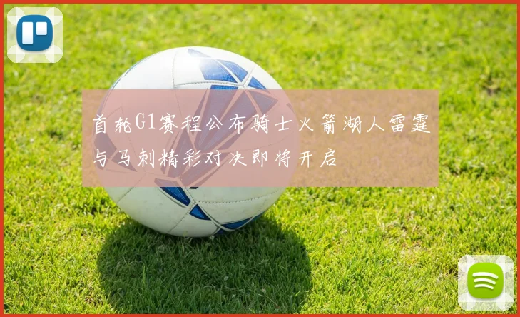 首轮G1赛程公布骑士火箭湖人雷霆与马刺精彩对决即将开启