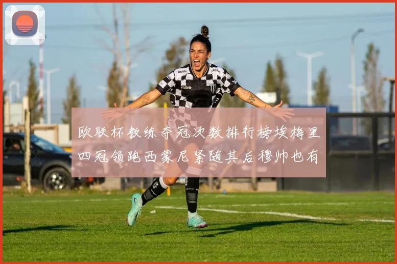 欧联杯教练夺冠次数排行榜埃梅里四冠领跑西蒙尼紧随其后穆帅也有一冠