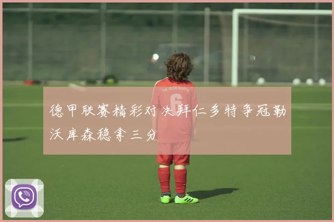 德甲联赛精彩对决拜仁多特争冠勒沃库森稳拿三分
