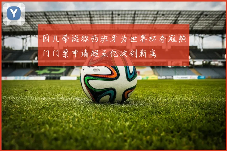 因凡蒂诺称西班牙为世界杯夺冠热门门票申请超五亿次创新高