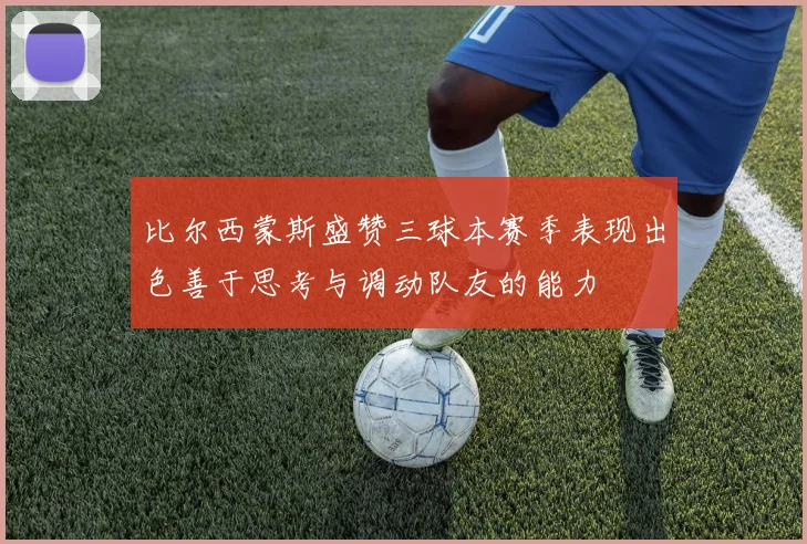 比尔西蒙斯盛赞三球本赛季表现出色善于思考与调动队友的能力