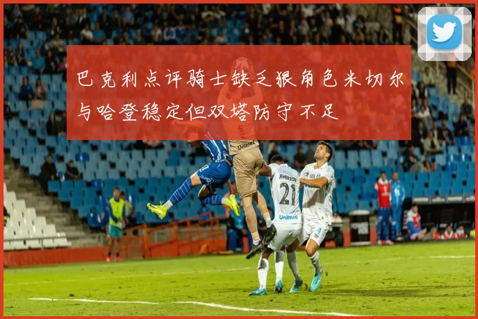 巴克利点评骑士缺乏狠角色米切尔与哈登稳定但双塔防守不足