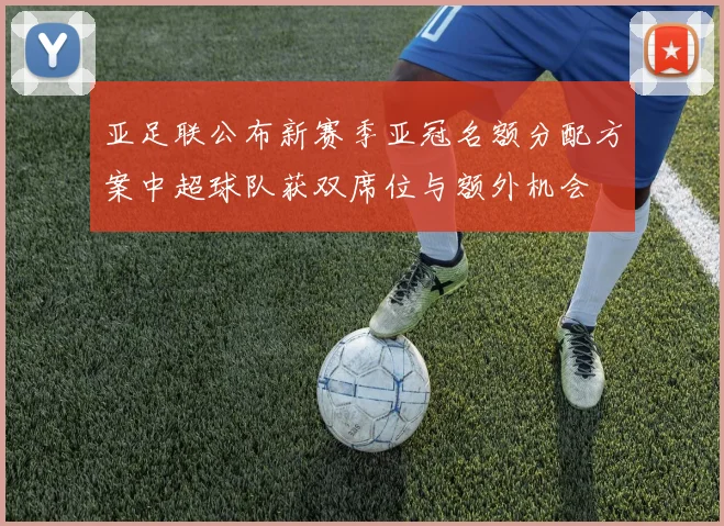 亚足联公布新赛季亚冠名额分配方案中超球队获双席位与额外机会