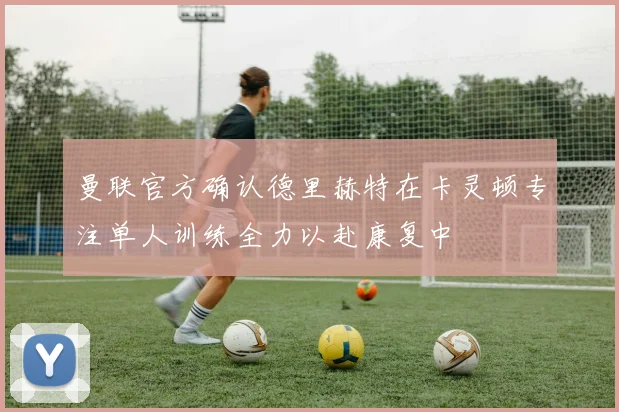 曼联官方确认德里赫特在卡灵顿专注单人训练全力以赴康复中