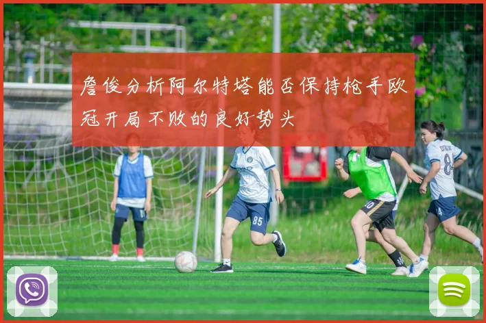 詹俊分析阿尔特塔能否保持枪手欧冠开局不败的良好势头
